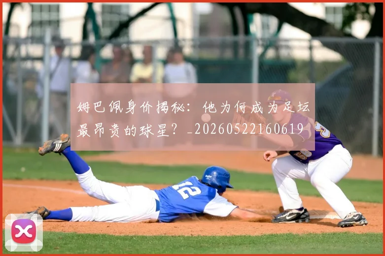 姆巴佩身价揭秘：他为何成为足坛最昂贵的球星？_20260522160619