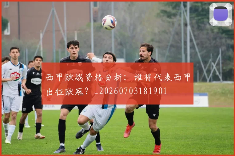 西甲欧战资格分析：谁将代表西甲出征欧冠？_20260703181901