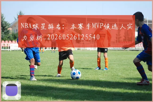 NBA球星排名：本赛季MVP候选人实力分析_20260526125540