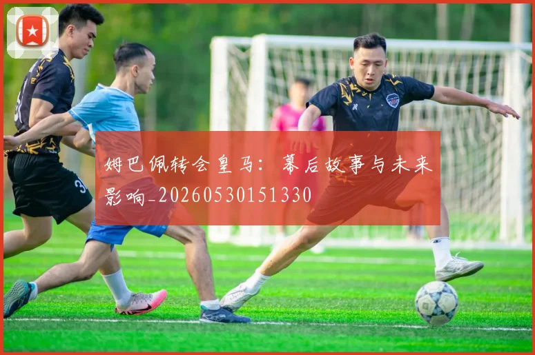 姆巴佩转会皇马:幕后故事与未来影响_20260530151330