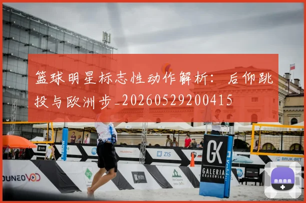 篮球明星标志性动作解析:后仰跳投与欧洲步_20260529200415