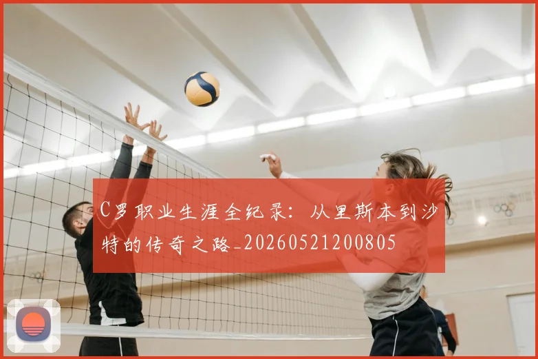 C罗职业生涯全纪录：从里斯本到沙特的传奇之路_20260521200805