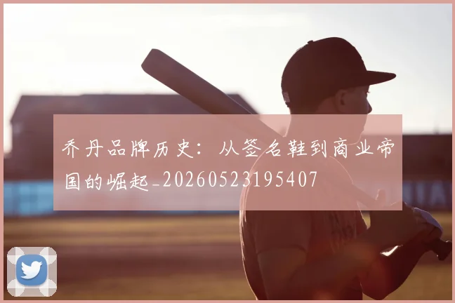 乔丹品牌历史：从签名鞋到商业帝国的崛起_20260523195407
