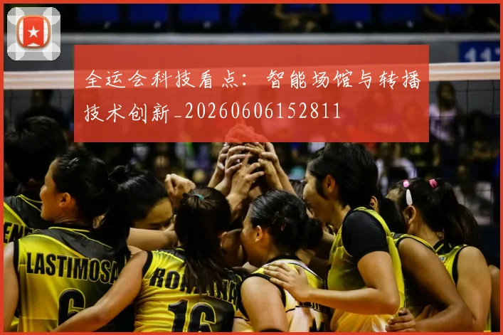 全运会科技看点:智能场馆与转播技术创新_20260606152811