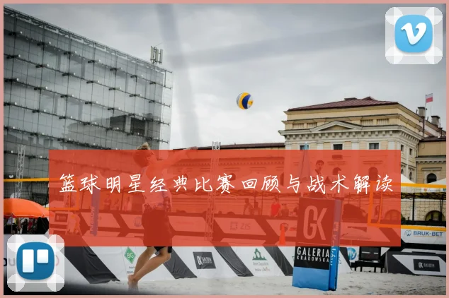 篮球明星经典比赛回顾与战术解读