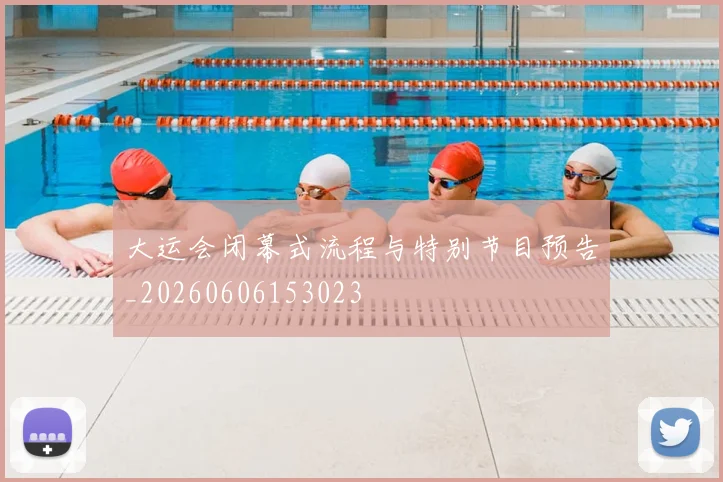 大运会闭幕式流程与特别节目预告_20260606153023