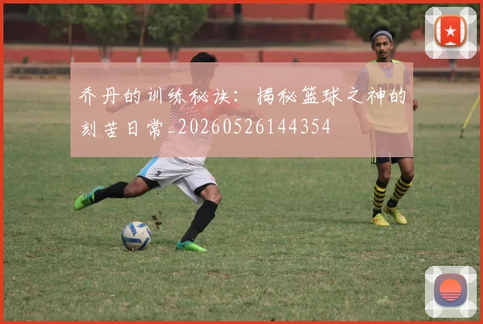 乔丹的训练秘诀：揭秘篮球之神的刻苦日常_20260526144354