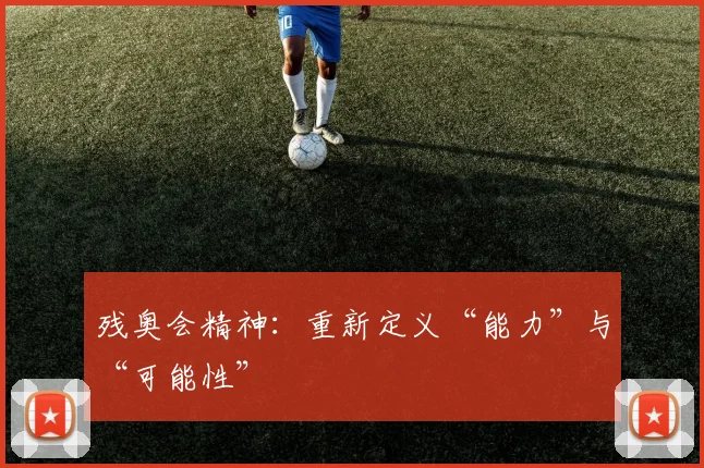 残奥会精神：重新定义“能力”与“可能性”