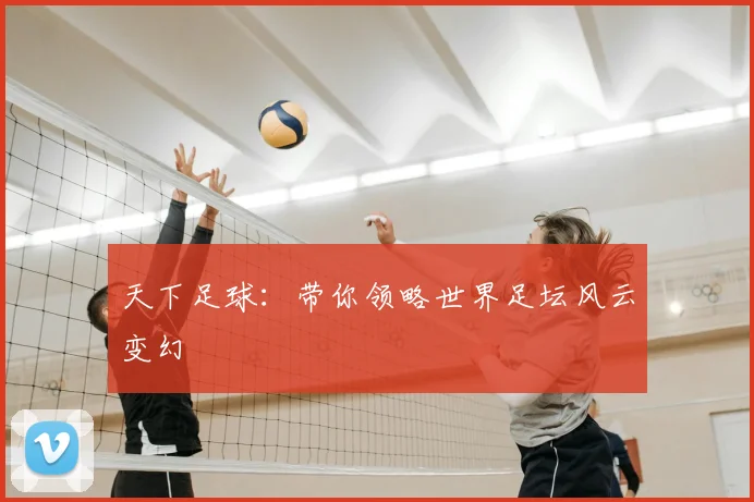 天下足球：带你领略世界足坛风云变幻
