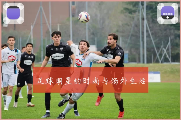 足球明星的时尚与场外生活