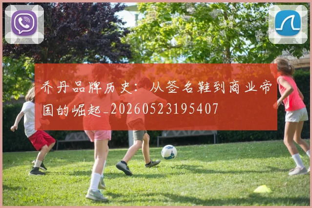 乔丹品牌历史:从签名鞋到商业帝国的崛起_20260523195407