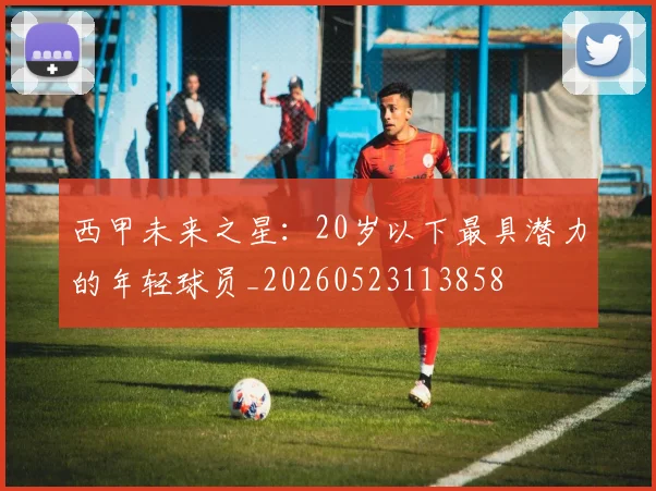 西甲未来之星：20岁以下最具潜力的年轻球员_20260523113858