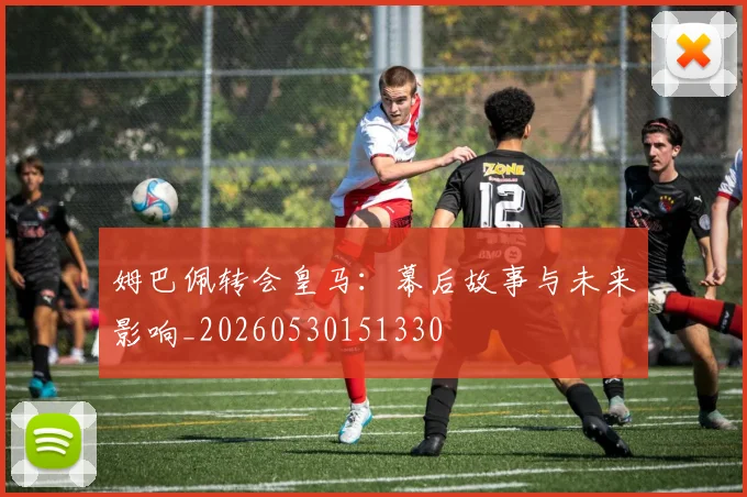 姆巴佩转会皇马:幕后故事与未来影响_20260530151330