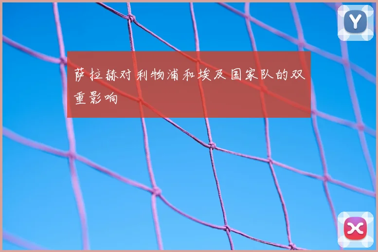 萨拉赫对利物浦和埃及国家队的双重影响