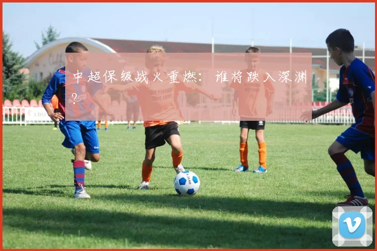 中超保级战火重燃：谁将跌入深渊？