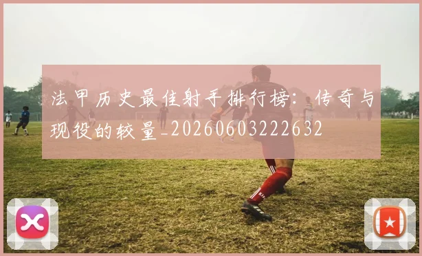 法甲历史最佳射手排行榜:传奇与现役的较量_20260603222632