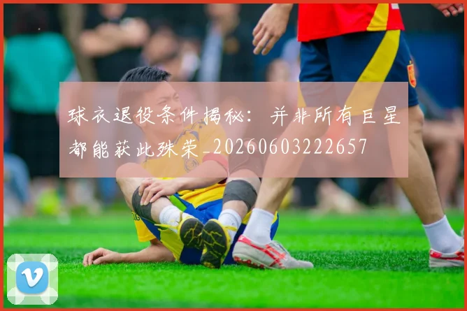 球衣退役条件揭秘：并非所有巨星都能获此殊荣_20260603222657