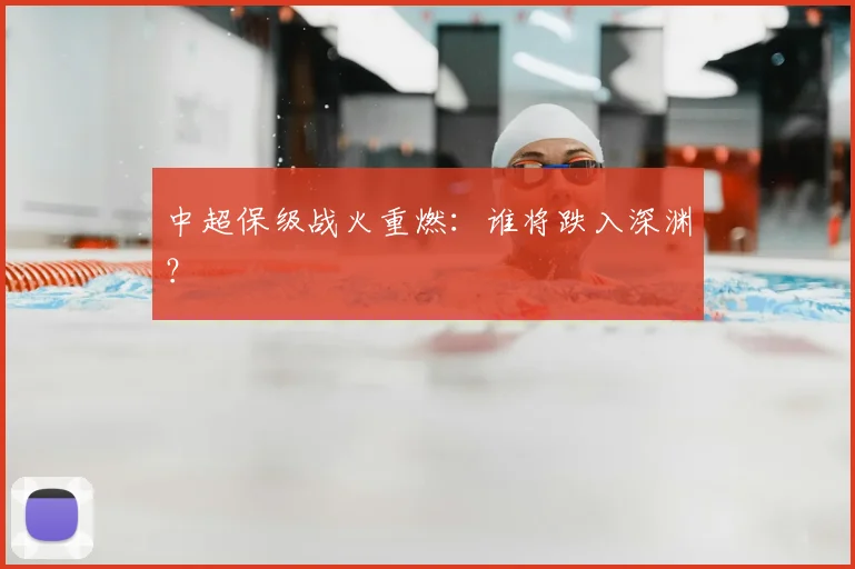 中超保级战火重燃：谁将跌入深渊？