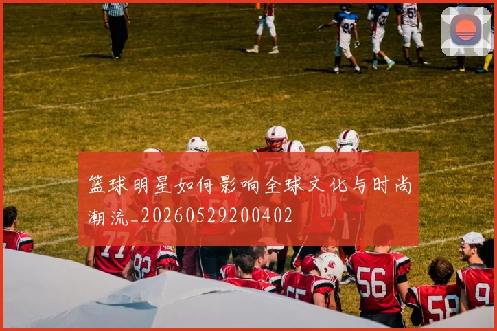 篮球明星如何影响全球文化与时尚潮流_20260529200402