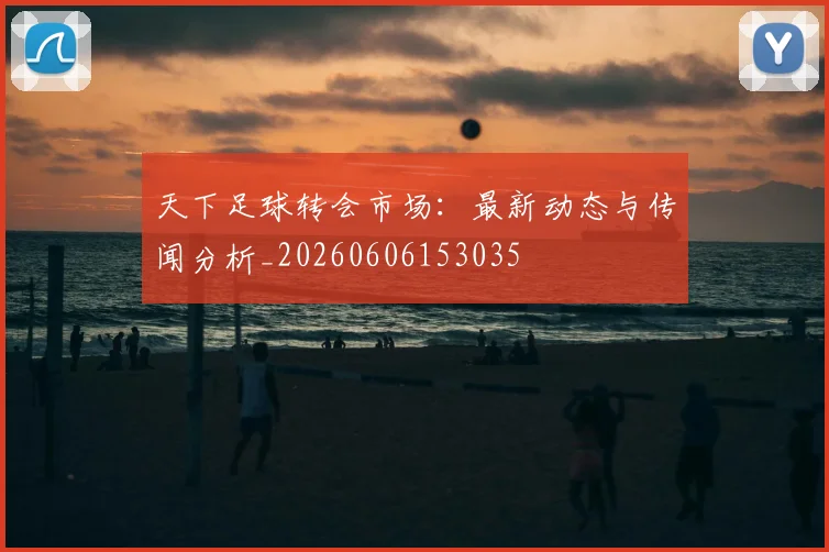 天下足球转会市场:最新动态与传闻分析_20260606153035