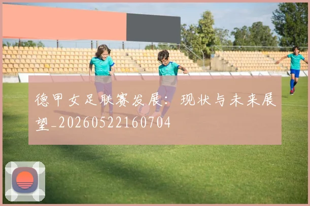 德甲女足联赛发展：现状与未来展望_20260522160704