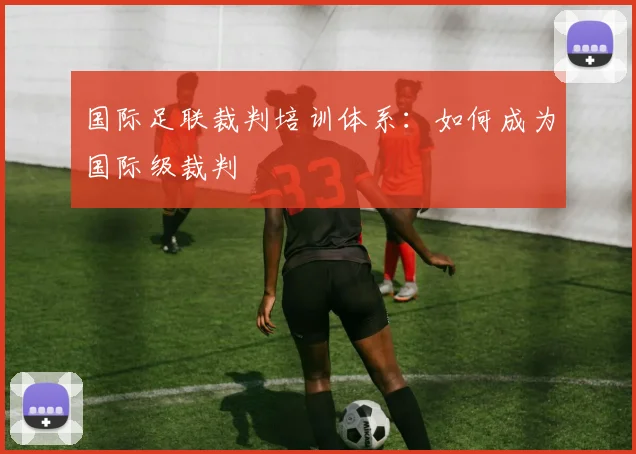 国际足联裁判培训体系：如何成为国际级裁判