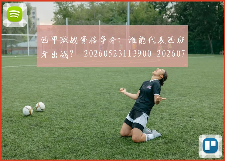 西甲欧战资格争夺:谁能代表西班牙出战?_20260523113900_20260703181901