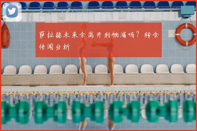 萨拉赫未来会离开利物浦吗?转会传闻分析