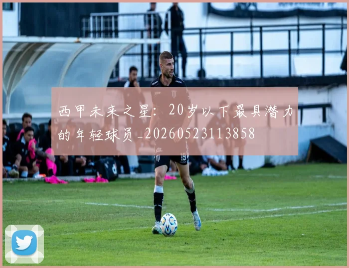 西甲未来之星:20岁以下最具潜力的年轻球员_20260523113858