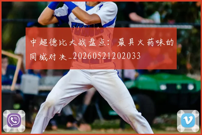 中超德比大战盘点：最具火药味的同城对决_20260521202033