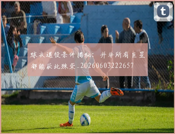 球衣退役条件揭秘:并非所有巨星都能获此殊荣_20260603222657